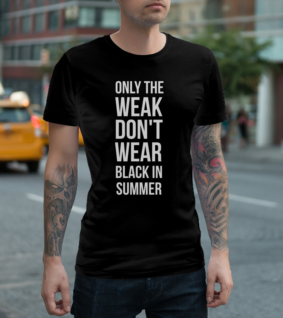 ONLY THE WEAK DON'T WEAR BLACK IN SUMMER T-Shirt