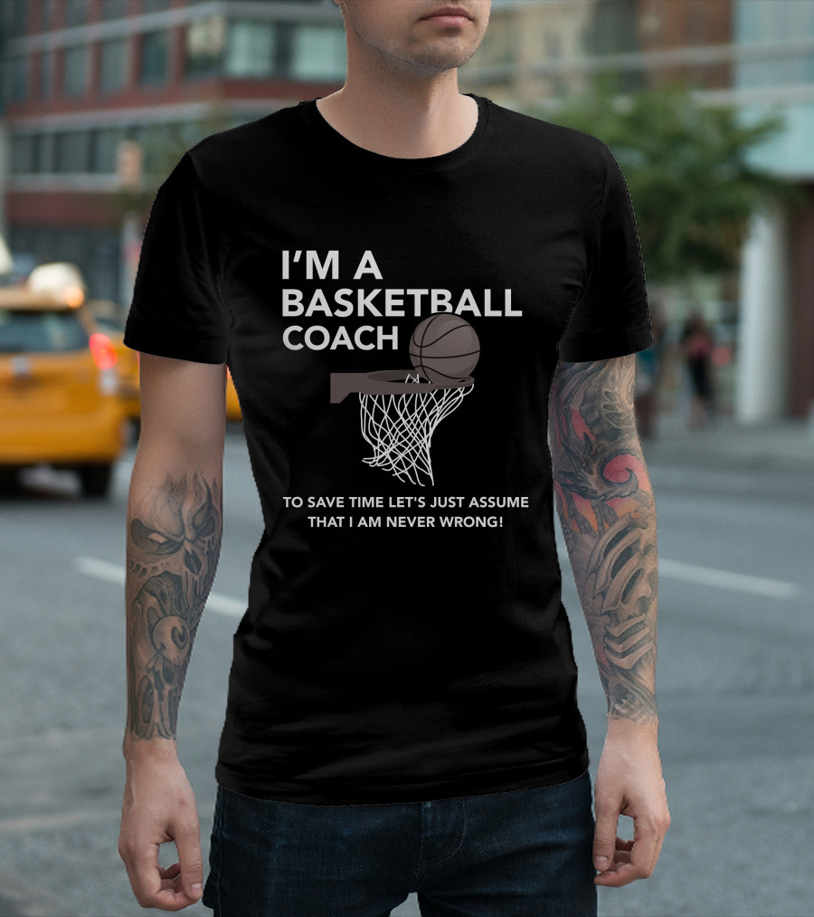 I'm a Basketball Coach To Save Time Let's Just Assume That I Am Never Wrong T-Shirt