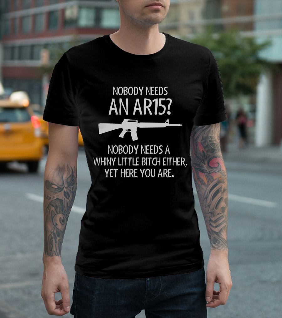 Nobody Needs An AR15 Whiny Little Bitch Yet Here You Are T-Shirt