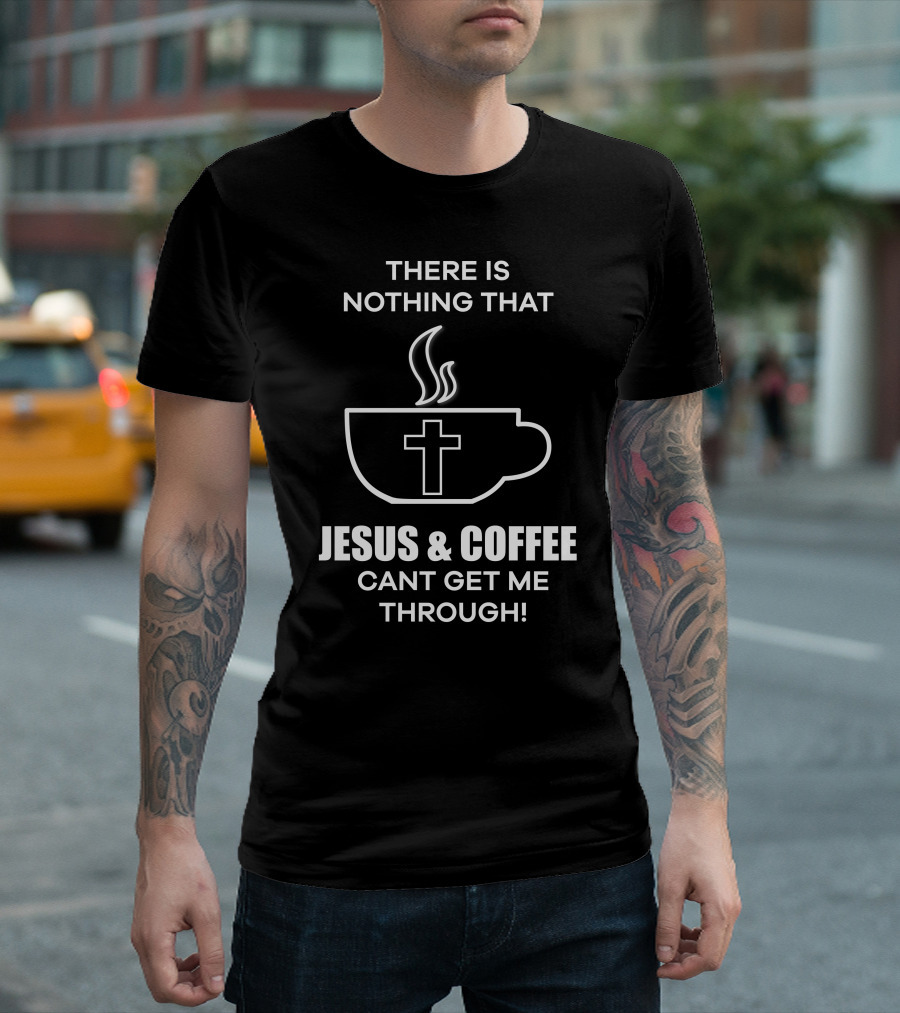 THERE IS NOTHING THAT JESUS AND COFFEE CAN'T GET ME THROUGH T-Shirt