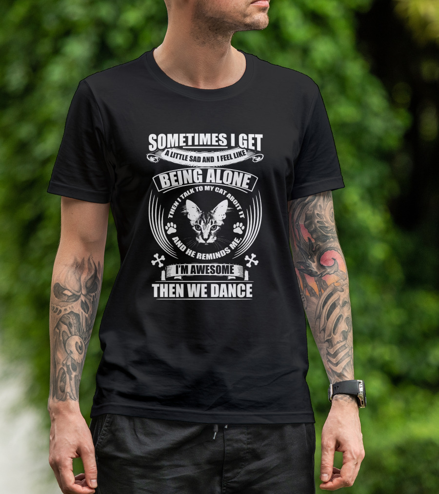 Sometimes I Get A Little Sad And I Feel Like Being Alone I Talk To My Cat And He Reminds Me I'm Awesome Then We Dance T-Shirt
